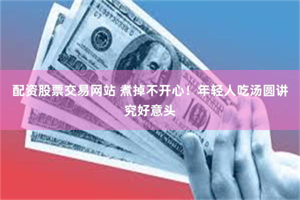 配资股票交易网站 煮掉不开心！年轻人吃汤圆讲究好意头