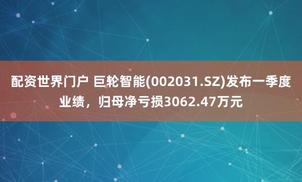 配资世界门户 巨轮智能(002031.SZ)发布一季度业绩，归母净亏损3062.47万元