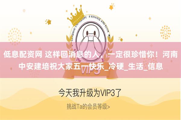 低息配资网 这样回消息的人，一定很珍惜你！河南中安建培祝大家五一快乐_冷硬_生活_信息