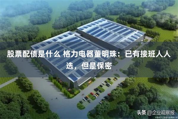 股票配债是什么 格力电器董明珠：已有接班人人选，但是保密