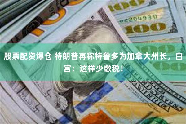 股票配资爆仓 特朗普再称特鲁多为加拿大州长，白宫：这样少缴税！