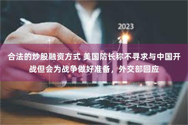 合法的炒股融资方式 美国防长称不寻求与中国开战但会为战争做好准备，外交部回应