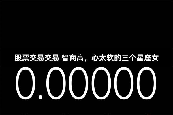 股票交易交易 智商高，心太软的三个星座女