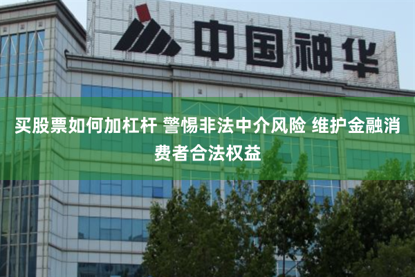 买股票如何加杠杆 警惕非法中介风险 维护金融消费者合法权益
