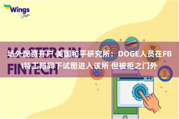 场外配资开户 美国和平研究所：DOGE人员在FBI特工陪同下试图进入该所 但被拒之门外