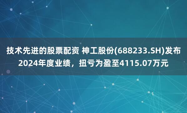 技术先进的股票配资 神工股份(688233.SH)发布2024年度业绩，扭亏为盈至4115.07万元