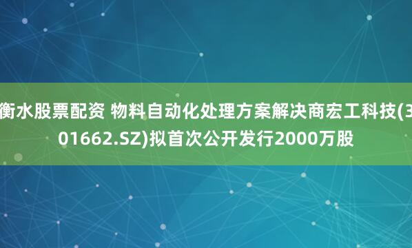 衡水股票配资 物料自动化处理方案解决商宏工科技(301662.SZ)拟首次公开发行2000万股