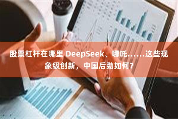 股票杠杆在哪里 DeepSeek、哪吒……这些现象级创新，中国后劲如何？