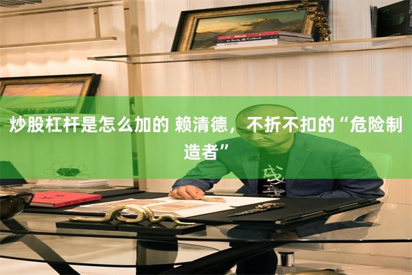 炒股杠杆是怎么加的 赖清德，不折不扣的“危险制造者”