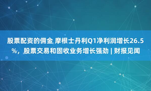 股票配资的佣金 摩根士丹利Q1净利润增长26.5%，股票交易和固收业务增长强劲 | 财报见闻