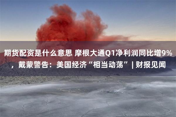 期货配资是什么意思 摩根大通Q1净利润同比增9%，戴蒙警告：美国经济“相当动荡” | 财报见闻