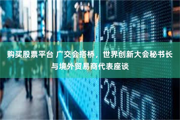 购买股票平台 广交会搭桥，世界创新大会秘书长与境外贸易商代表座谈
