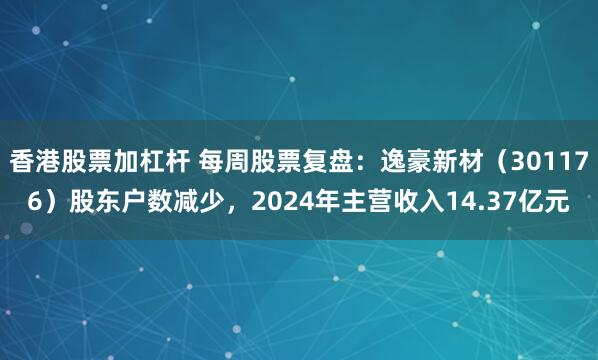 香港股票加杠杆 每周股票复盘：逸豪新材（301176）股东户数减少，2024年主营收入14.37亿元
