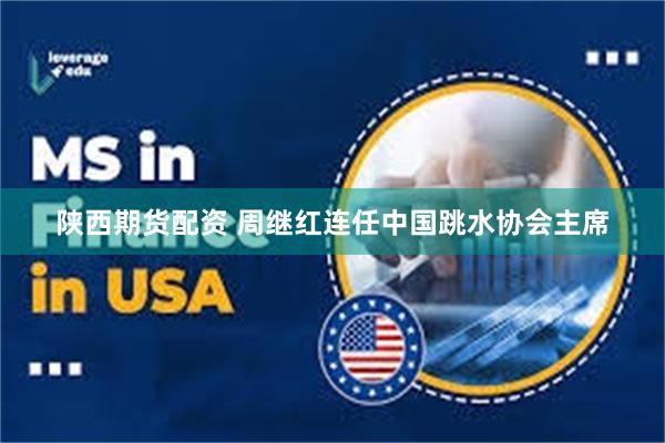 陕西期货配资 周继红连任中国跳水协会主席