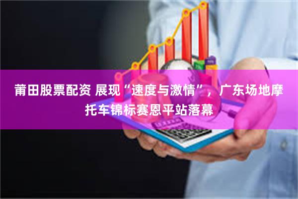 莆田股票配资 展现“速度与激情”，广东场地摩托车锦标赛恩平站落幕