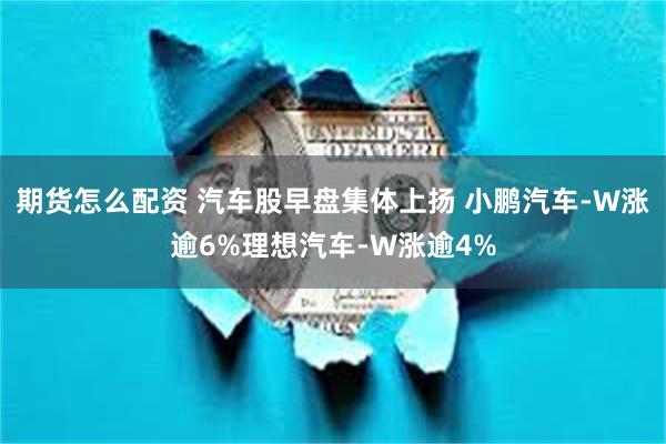 期货怎么配资 汽车股早盘集体上扬 小鹏汽车-W涨逾6%理想汽车-W涨逾4%