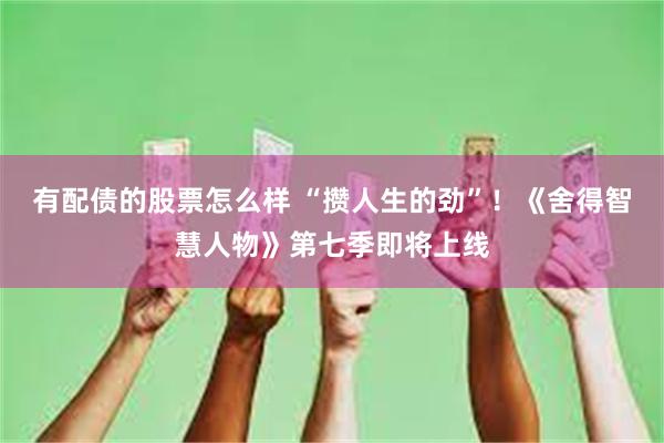 有配债的股票怎么样 “攒人生的劲”！《舍得智慧人物》第七季即将上线