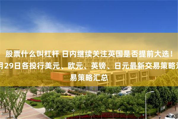 股票什么叫杠杆 日内继续关注英国是否提前大选！10月29日各投行美元、欧元、英镑、日元最新交易策略汇总