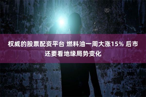 权威的股票配资平台 燃料油一周大涨15% 后市还要看地缘局势变化