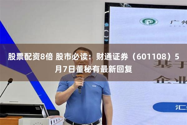股票配资8倍 股市必读：财通证券（601108）5月7日董秘有最新回复