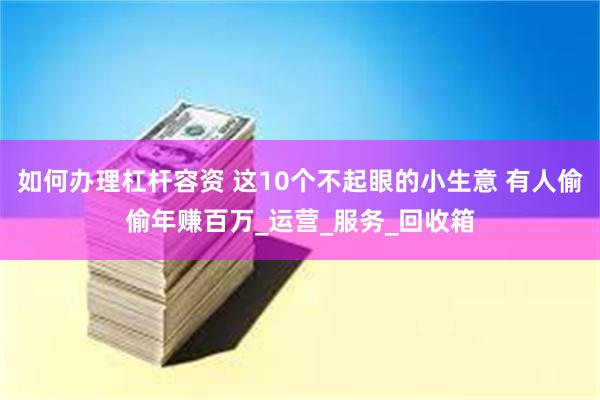 如何办理杠杆容资 这10个不起眼的小生意 有人偷偷年赚百万_运营_服务_回收箱