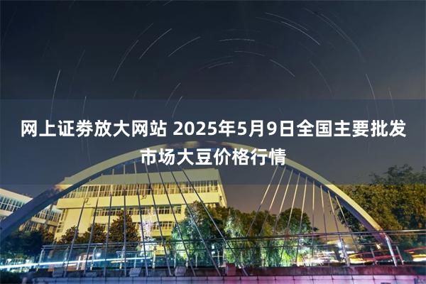 网上证劵放大网站 2025年5月9日全国主要批发市场大豆价格行情