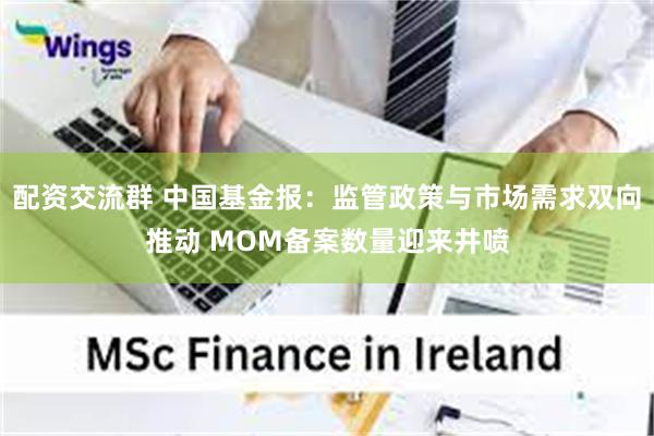 配资交流群 中国基金报：监管政策与市场需求双向推动 MOM备案数量迎来井喷