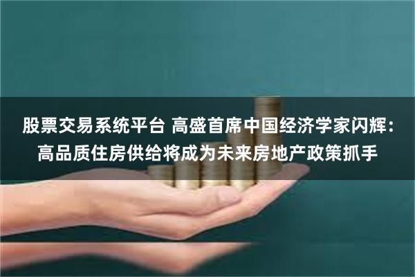 股票交易系统平台 高盛首席中国经济学家闪辉：高品质住房供给将成为未来房地产政策抓手