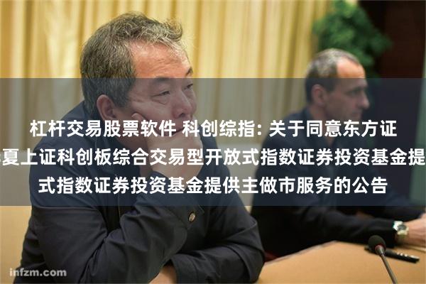 杠杆交易股票软件 科创综指: 关于同意东方证券股份有限公司为华夏上证科创板综合交易型开放式指数证券投资基金提供主做市服务的公告