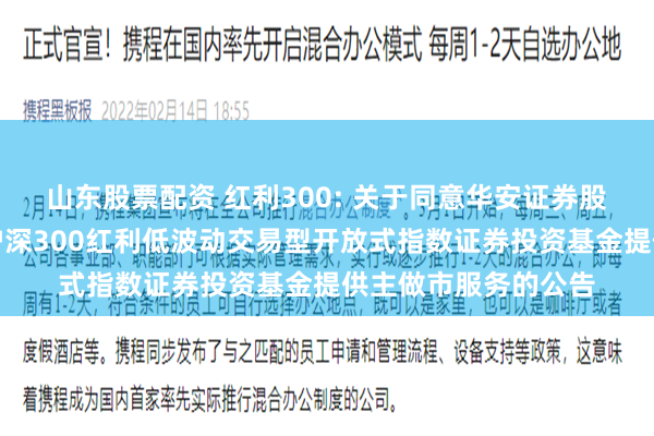 山东股票配资 红利300: 关于同意华安证券股份有限公司为嘉实沪深300红利低波动交易型开放式指数证券投资基金提供主做市服务的公告