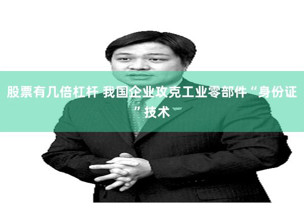 股票有几倍杠杆 我国企业攻克工业零部件“身份证”技术