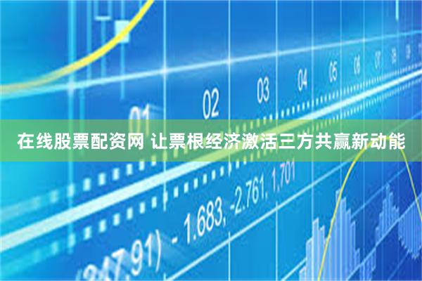 在线股票配资网 让票根经济激活三方共赢新动能