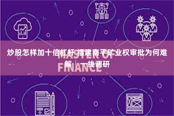炒股怎样加十倍杠杆 福建南平矿业权审批为何难解│一线调研