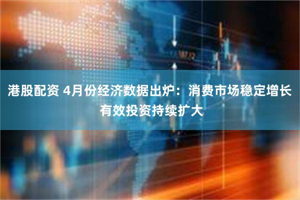 港股配资 4月份经济数据出炉：消费市场稳定增长 有效投资持续扩大