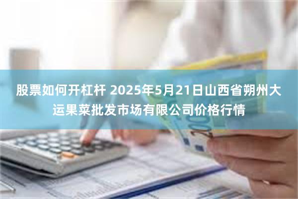 股票如何开杠杆 2025年5月21日山西省朔州大运果菜批发市场有限公司价格行情