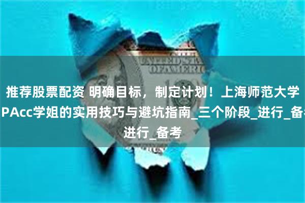 推荐股票配资 明确目标，制定计划！上海师范大学MPAcc学姐的实用技巧与避坑指南_三个阶段_进行_备考