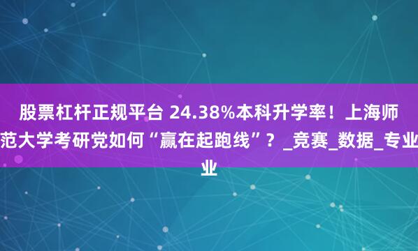 股票杠杆正规平台 24.38%本科升学率！上海师范大学考研党如何“赢在起跑线”？_竞赛_数据_专业