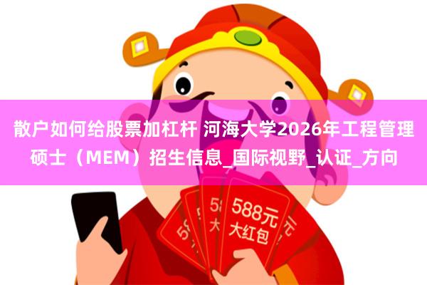 散户如何给股票加杠杆 河海大学2026年工程管理硕士（MEM）招生信息_国际视野_认证_方向