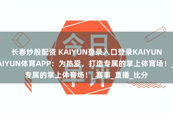 长春炒股配资 KAIYUN登录入口登录KAIYUN体育APP入口KAIYUN体育APP：为热爱，打造专属的掌上体育场！_赛事_直播_比分
