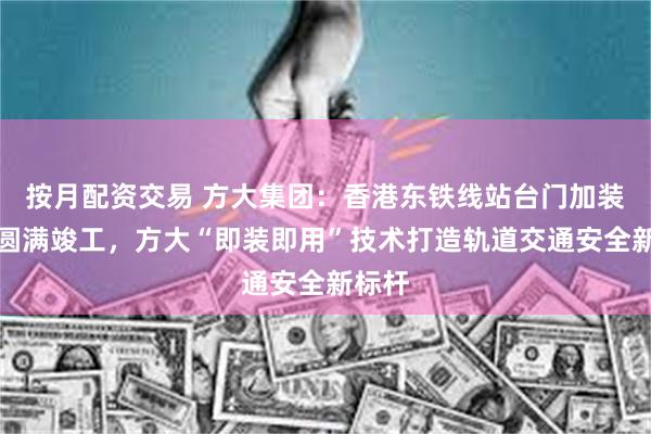 按月配资交易 方大集团：香港东铁线站台门加装项目圆满竣工，方大“即装即用”技术打造轨道交通安全新标杆