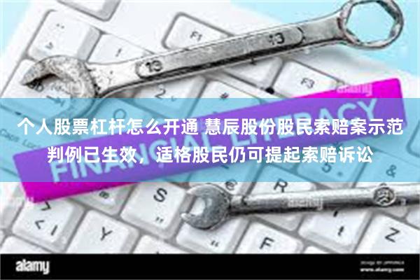 个人股票杠杆怎么开通 慧辰股份股民索赔案示范判例已生效，适格股民仍可提起索赔诉讼