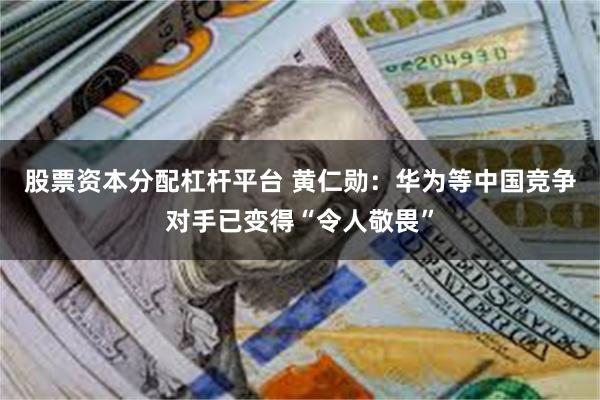 股票资本分配杠杆平台 黄仁勋：华为等中国竞争对手已变得“令人敬畏”