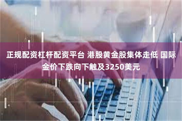 正规配资杠杆配资平台 港股黄金股集体走低 国际金价下跌向下触及3250美元
