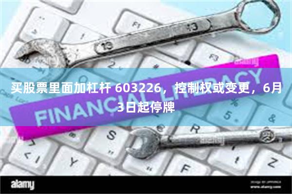 买股票里面加杠杆 603226，控制权或变更，6月3日起停牌