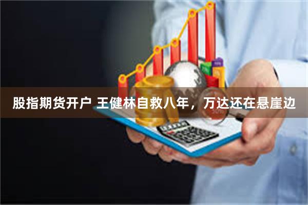 股指期货开户 王健林自救八年，万达还在悬崖边