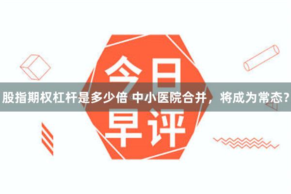 股指期权杠杆是多少倍 中小医院合并，将成为常态？