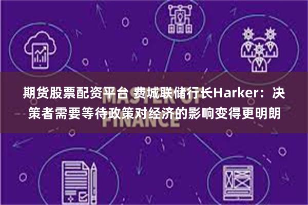 期货股票配资平台 费城联储行长Harker：决策者需要等待政策对经济的影响变得更明朗
