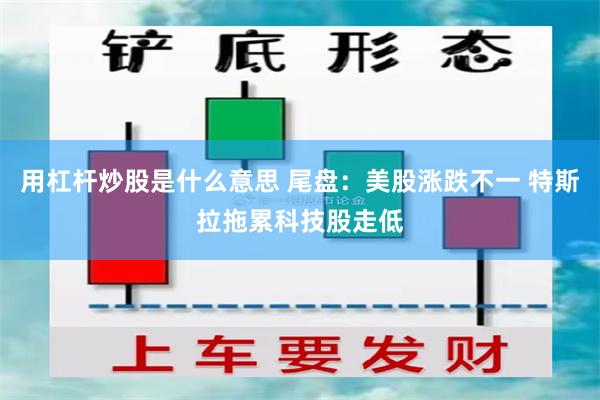 用杠杆炒股是什么意思 尾盘：美股涨跌不一 特斯拉拖累科技股走低