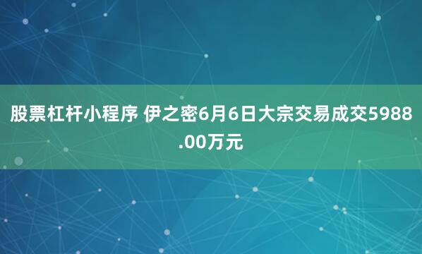 股票杠杆小程序 伊之密6月6日大宗交易成交5988.00万元