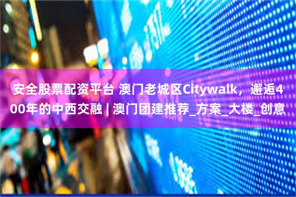安全股票配资平台 澳门老城区Citywalk，邂逅400年的中西交融 | 澳门团建推荐_方案_大楼_创意